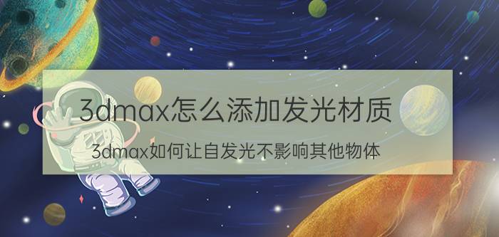 3dmax怎么添加发光材质 3dmax如何让自发光不影响其他物体？